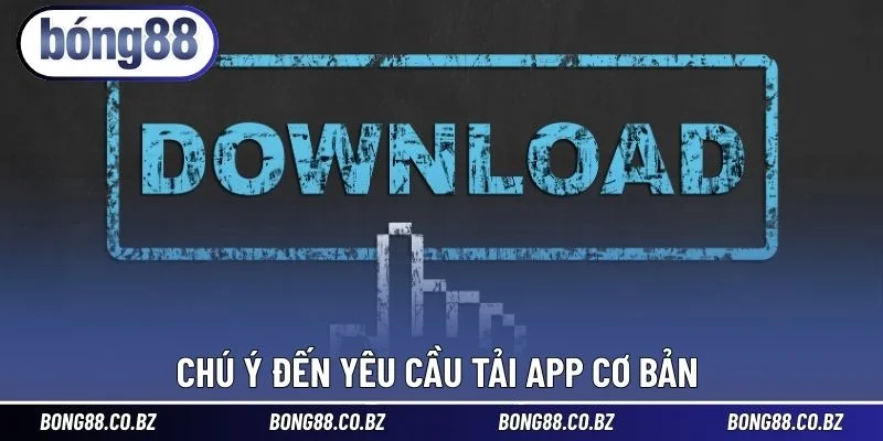 Chú ý đến yêu cầu tải app cơ bản 