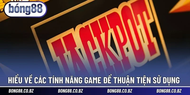 Hiểu về các tính năng game để thuận tiện sử dụng