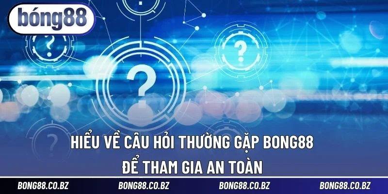 Hiểu về câu hỏi thường gặp BONG88 để tham gia an toàn 