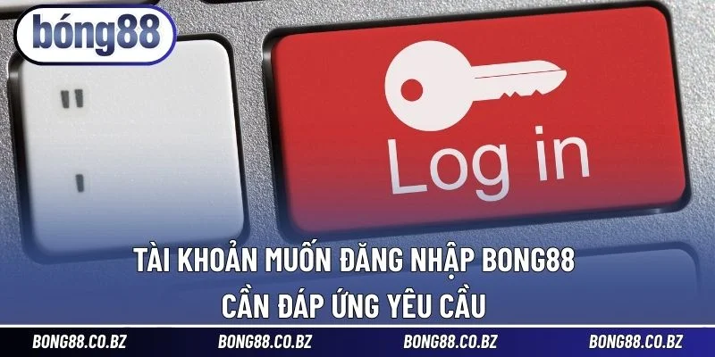 Tài khoản muốn đăng nhập BONG88 cần đáp ứng yêu cầu 
