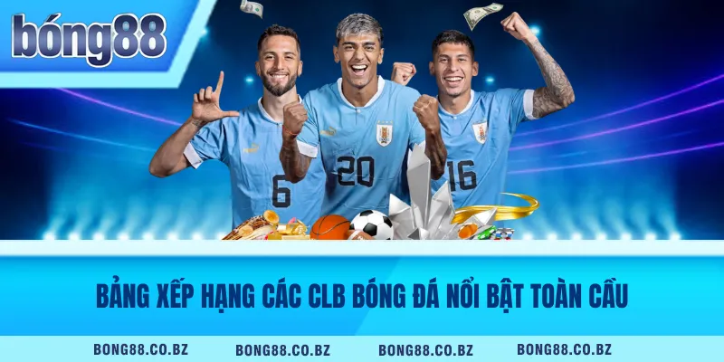 Bảng xếp hạng các CLB bóng đá nổi bật toàn cầu